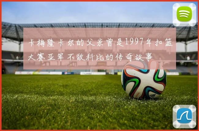 卡梅隆卡尔的父亲曾是1997年扣篮大赛亚军不敌科比的传奇故事