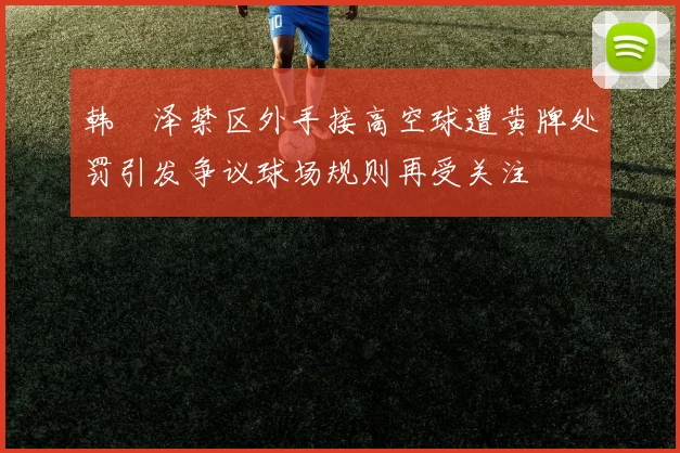 韩镕泽禁区外手接高空球遭黄牌处罚引发争议球场规则再受关注