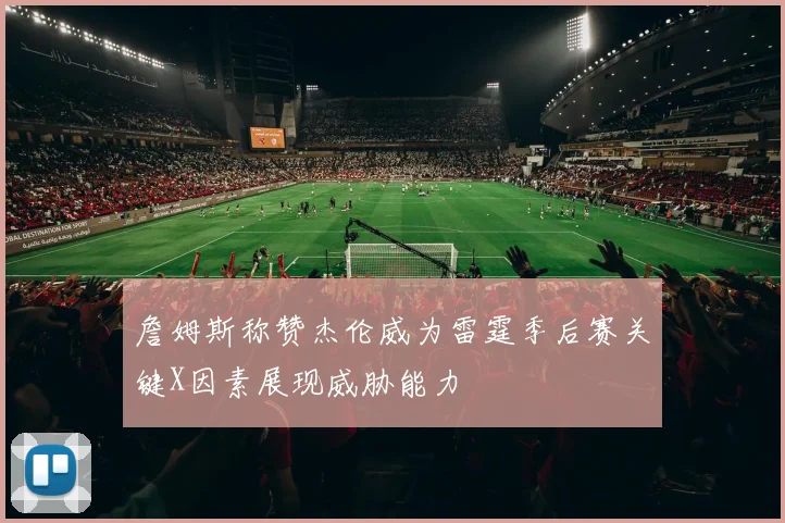 詹姆斯称赞杰伦威为雷霆季后赛关键X因素展现威胁能力