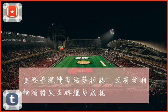 克洛普深情寄语萨拉赫：没有你利物浦将失去辉煌与成就