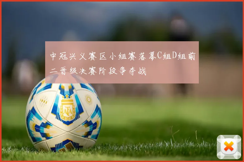 中冠兴义赛区小组赛落幕C组D组前二晋级决赛阶段争夺战