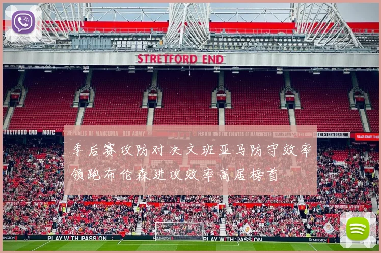 季后赛攻防对决文班亚马防守效率领跑布伦森进攻效率高居榜首