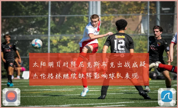 太阳明日对阵尼克斯布克出战成疑杰伦格林继续缺阵影响球队表现