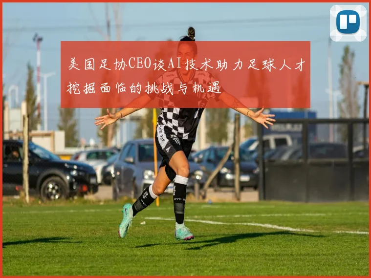 美国足协CEO谈AI技术助力足球人才挖掘面临的挑战与机遇
