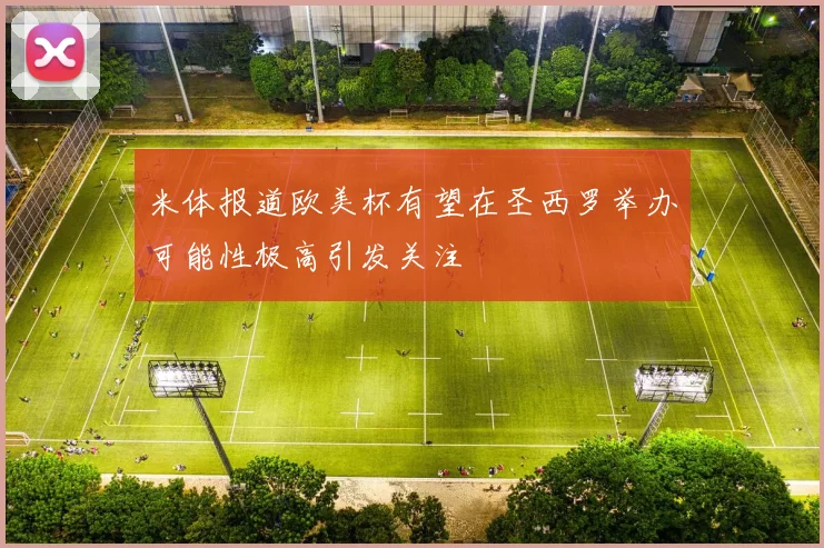 米体报道欧美杯有望在圣西罗举办可能性极高引发关注