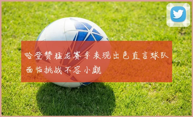 哈登赞猛龙赛季表现出色直言球队面临挑战不容小觑