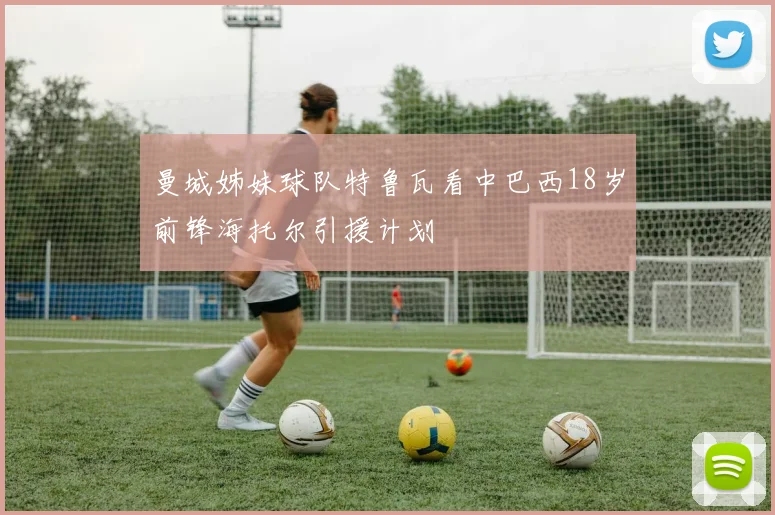 曼城姊妹球队特鲁瓦看中巴西18岁前锋海托尔引援计划