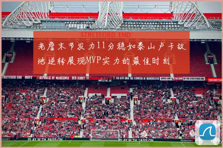 老詹末节发力11分稳如泰山卢卡故地逆转展现MVP实力的最佳时刻