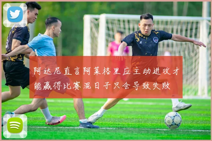 阿达尼直言阿莱格里应主动进攻才能赢得比赛混日子只会导致失败