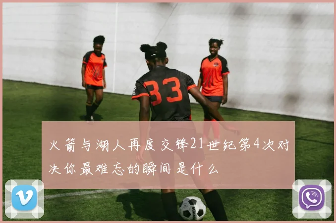 火箭与湖人再度交锋21世纪第4次对决你最难忘的瞬间是什么