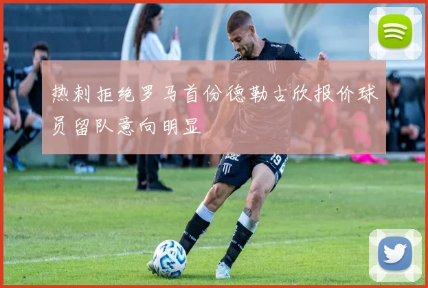 热刺拒绝罗马首份德勒古欣报价球员留队意向明显